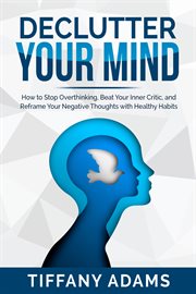 Declutter your mind. How to Stop Overthinking, Beat Your Inner Critic, and Reframe Your Negative Thoughts with Healthy Ha cover image