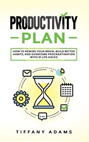 Productivity plan. How To Rewire Your Brain, Build Better Habits, And Overcome Procrastination With 31 Life Hacks cover image
