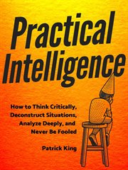 Practical intelligence. How to Think Critically, Deconstruct Situations, Analyze Deeply, and Never Be Fooled cover image