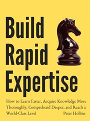 Build rapid expertise. How to Learn Faster, Acquire Knowledge More Thoroughly, Comprehend Deeper, & Reach a World-Class Lev cover image