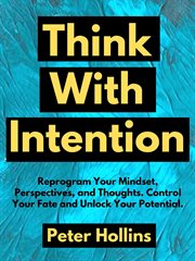 Think with intention. Reprogram Your Mindset, Perspectives, and Thoughts. Control Your Fate and Unlock Your Potential cover image