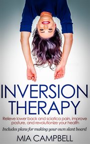 Inversion therapy : relieve lower back and sciatica pain, improve posture, and revolutionize your health : includes simple plans for making your own slant board cover image