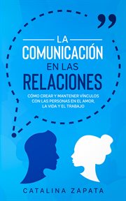 La comunicación en las relaciones. Cómo Crear y Mantener Vínculos con las Personas en el Amor, la Vida y el Trabajo cover image