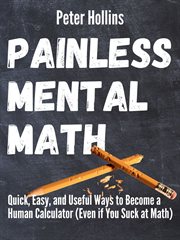Painless mental math. Quick, Easy, and Useful Ways to Become a Human Calculator (Even If You Suck At Math) cover image