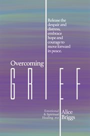 Overcoming grief. Release the despair and distress, embrace hope and courage to move forward in peace cover image