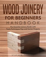 Wood joinery for beginners handbook. The Essential Joinery Guide with Tools, Techniques, Tips and Starter Projects cover image