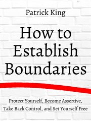 How to establish boundaries. Protect Yourself, Become Assertive, Take Back Control, and Set Yourself Free cover image