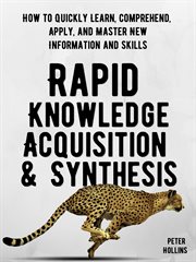 Rapid knowledge acquisition & synthesis. How to Quickly Learn, Comprehend, Apply, and Master New Information and Skills cover image