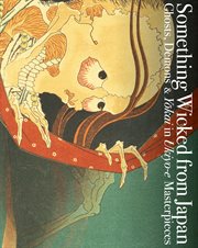 Something wicked from Japan : ghosts, demons & yokai in ukiyo-e masterpieces cover image