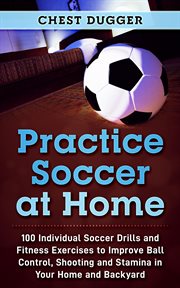 Practice soccer at home. 100 Individual Soccer Drills and Fitness Exercises to Improve Ball Control, Shooting and Stamina In cover image