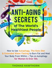 Anti-aging secrets of the world's healthiest people : how to use autophagy, the keto diet & extended water fasting to burn fat and heal your body from within + tips on autophagy for women & over 50s cover image
