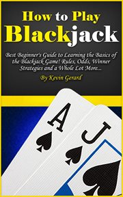How to Play Blackjack : Best Beginner's Guide to Learning the Basics of the Blackjack Game! Rules, Odds, Winner Strategies and a Whole Lot More cover image