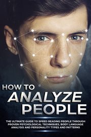 How to analyze people : the ultimate guide to speed reading people through proven psychological techniques, body language analysis and personality types and patterns cover image