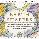 Earth Shapers : How We Mapped and Mastered the World, From the Panama Canal to the Baltic Way cover image
