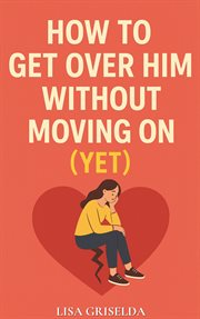 How to Get Over Him Without Moving On : (Yet) cover image