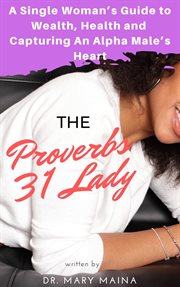 The Proverbs 31 Lady : A Single Woman's Guide to Wealth, Health and Capturing An Alpha Male's Heart cover image