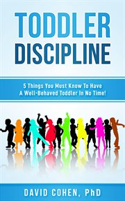 Toddler Discipline : 5 Things You Must Know to Have a Well-Behaved Toddler in No Time! cover image