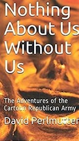 Nothing About Us Without Us: The Adventure of the Cartoon Republican Army cover image