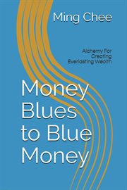 Money Blues to Blue Money : Alchemy for Creating Everlasting Wealth cover image