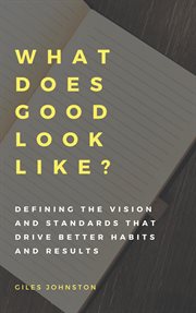 What Does Good Look Like? (Defining the Vision and Standards that Drive Better Habits and Results) cover image
