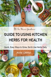 Guide to Using Kitchen Herbs for Health : Quick, Easy Ways to Grow, Eat & Use Herbs Daily cover image
