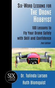 Six-Word Lessons for the Drone Hobbyist : 100 Lessons to Fly Your Drone Safely With Skill and Conf cover image