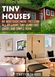 Tiny Houses : No Mortgage! More Freedom! All By Living Tiny Using This Short And Simple Book cover image