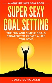 Super sexy goal setting : the fun and simple goals strategy to create a life you love cover image
