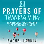 21 prayers of thanksgiving : transform your prayer life by giving thanks cover image