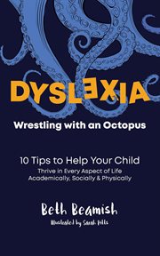 Dyslexia : wrestling with an octopus : 10 tips to help your child thrive in every aspect of life academically, socially & physically cover image