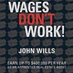 Wages don't work! : earn up to $400,000 per year as an apprentice real estate agent cover image