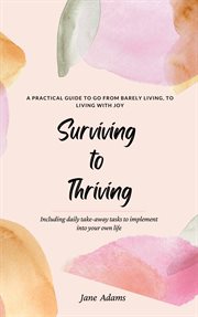 Surviving to thriving - a practical guide to help you go from barely living, to living with joy : including daily take-away tasks to implement into your own life cover image