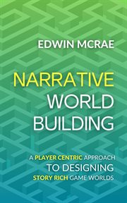 Narrative Worldbuilding : A Player Centric Approach to Designing Story Rich Game Worlds cover image