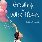 Growing a wise heart cover image