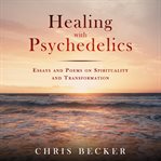 Healing with psychedelics. Essays and Poems on Spirituality and Transformation cover image