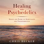 Healing with psychedelics. Essays and Poems on Spirituality and Transformation cover image