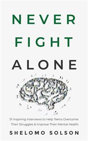 Never fight alone : 51 inspiring interviews to help teens overcome their struggles & improve their mental health cover image