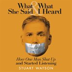 What she said & what I heard : how one many shut up and started listening cover image