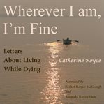 Wherever I am, I'm fine : letters about living while dying cover image