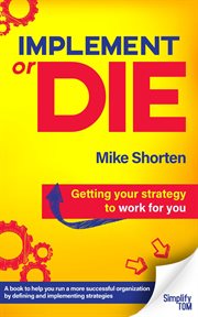 Implement or die: getting your strategy to work for you : Getting Your Strategy to Work for You cover image