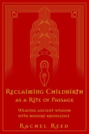 Reclaiming Childbirth as a Rite of Passage : Weaving Ancient Wisdom With Modern Knowledge cover image
