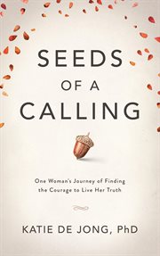Seeds of a calling: one woman's journey of finding the courage to live her truth : One Woman's Journey of Finding the Courage to Live Her Truth cover image