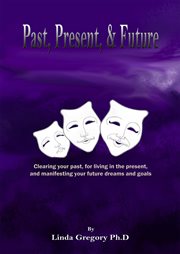 Past, present and future : clearing your past for living present and manifesting your future dreams and goals cover image