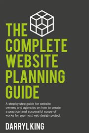 The complete website planning guide : a step by step guide for website owners and agencies on how to create a practical and successful scope of works for your next web design project cover image