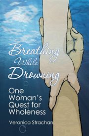 Breathing while drowning: one woman's quest for wholeness cover image