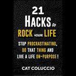 21 hacks to rock your life. Stop Procrastinating, Do that Thing and Live a Life On-Purpose! cover image