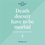 Death doesn't have to be morbid. Life, death and learning to grieve cover image