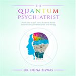 The quantum psychiatrist. From Zero to Zen Using Evidence-Based Solutions Beyond Medication and Therapy cover image