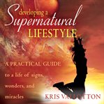 Developing a supernatural lifestyle. A Practical Guide to a Life of Signs, Wonders, and Miracles cover image