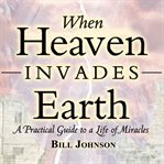 When heaven invades earth. A Practical Guide to a Life of Miracles cover image